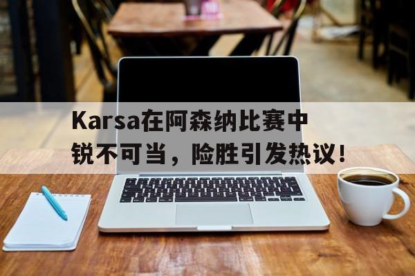 九游网页平台-Karsa在阿森纳比赛中锐不可当，险胜引发热议！(阿森纳时刻卡)