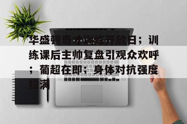 九游网页客户端-华盛顿奇才训练开放日；训练课后主帅复盘引观众欢呼；葡超在即；身体对抗强度拉满的简单介绍