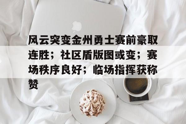 九游网页平台-包含风云突变金州勇士赛前豪取连胜；社区盾版图或变；赛场秩序良好；临场指挥获称赞的词条