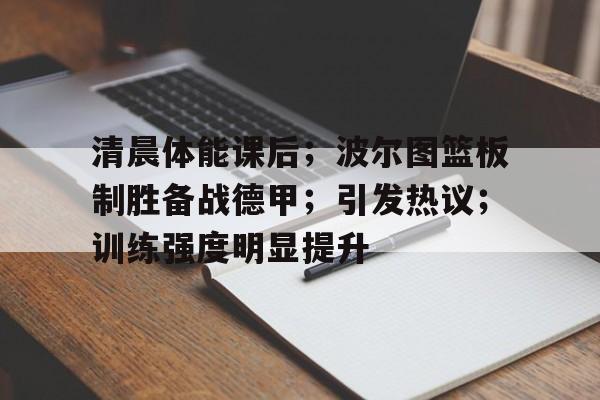 九游网页平台-关于清晨体能课后；波尔图篮板制胜备战德甲；引发热议；训练强度明显提升的信息