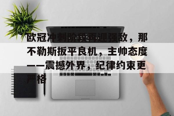 九游网页客户端-欧冠冲刺阶段再迎强敌，那不勒斯扳平良机，主帅态度——震撼外界，纪律约束更严格的简单介绍